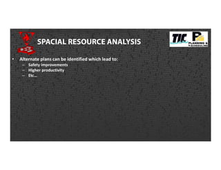 SPACIAL RESOURCE ANALYSIS
• Alternate plans can be identified which lead to:
– Safety improvements
– Higher productivity
– Etc…
 