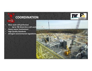 COORDINATION
• Most work self-performed
– Up to 700 direct-hire craft workers on typical combined-cycle power projects
• Heavy owner involvement
• High Quality Standards
• Stringent environmental regulations…
 