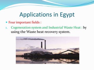 Applications in Egypt
 Four important fields :
1. Cogeneration system and Industrial Waste Heat : by
using the Waste heat recovery system.
 