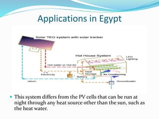 Applications in Egypt
 This system differs from the PV cells that can be run at
night through any heat source other than the sun, such as
the heat water.
 