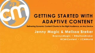 GETTING STARTED WITH 
ADAPTIVE CONTENT 
Delivering Dynamic Content Chunks to the Right Audience, on Any Device 
Jenny Magic & Melissa Breker 
@JennyLMagic • @MelissaBreker 
@CMIContent • #CMWorld 
@JennyLMagic • @MelissaBreker • @CMIContent • #CMWorld 
 