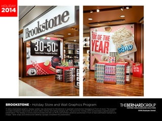 BROOKSTONE - Holiday Store and Wall Graphics Program
	
	 A newly engineered graphics display system was developed for Brookstone to spotlight promotional messaging at front-of-store. The program
	 included installation nationwide of custom fabric frames and ceiling hanging rails. The launch for Holiday 2014 incorporated a layered graphic
	 presentation. The display is constructed of printed and die-cut PETG and printed cardstock positioned in front of dye-sublimation background
	 images. Table wraps and dimensional tabletop signage completed the presentation.
					
HOLIDAY
2014
 