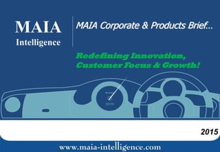 MAIA
Intelligence
MAIA Corporate & Products Brief…
Redefining Innovation,
Customer Focus & Growth!
2015
 