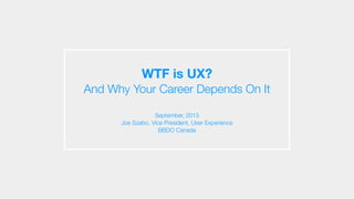 WTF is UX?
And Why Your Career Depends On It
September, 2015
Joe Szabo, Vice President, User Experience
BBDO Canada
 