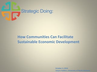 Strategic Doing:
How Communities Can Facilitate
Sustainable Economic Development
October 3, 2016
Janyce Fadden, University of North Alabama
 