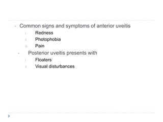 • Common signs and symptoms of anterior uveitis
i. Redness
ii. Photophobia
iii. Pain
• Posterior uveitis presents with
i. Floaters
ii. Visual disturbances
 