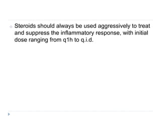 o Steroids should always be used aggressively to treat
and suppress the inflammatory response, with initial
dose ranging from q1h to q.i.d.
 