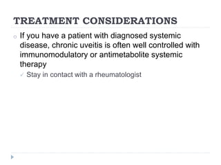 TREATMENT CONSIDERATIONS
o If you have a patient with diagnosed systemic
disease, chronic uveitis is often well controlled with
immunomodulatory or antimetabolite systemic
therapy
 Stay in contact with a rheumatologist
 