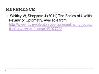 REFERENCE
 Whitley W, Sheppard J (2011) The Basics of Uveitis.
Review of Optometry. Available from
http://www.reviewofoptometry.com/continuing_educa
tion/tabviewtest/lessonid/107773/
 