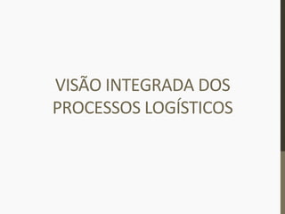 VISÃO	
  INTEGRADA	
  DOS	
  
PROCESSOS	
  LOGÍSTICOS	
  
 