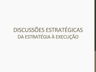 DISCUSSÕES	
  ESTRATÉGICAS	
  
DA	
  ESTRATÉGIA	
  À	
  EXECUÇÃO	
  
 