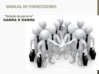 MANUAL	
  DE	
  FORNECEDORES	
  	
  
“Relação	
  de	
  parceria”	
  
GANHA X GANHA
 