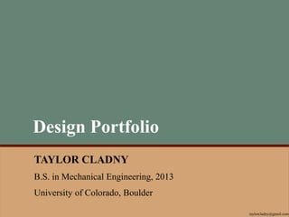 TAYLOR CLADNY
B.S. in Mechanical Engineering, 2013
University of Colorado, Boulder
Design Portfolio
taylorcladny@gmail.com
 