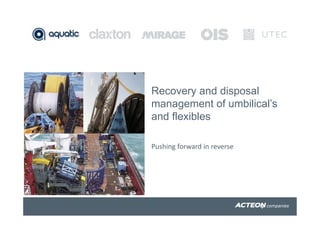 Recovery and disposal
management of umbilical’s
and flexibles
Pushing forward in reverse
 