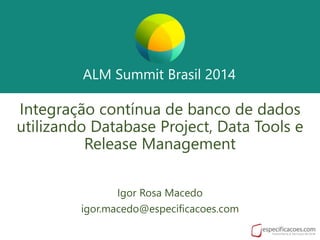 ALM Summit Brasil 2014
ALM Summit Brasil 2014
Integração contínua de banco de dados
utilizando Database Project, Data Tools e
Release Management
Igor Rosa Macedo
igor.macedo@especificacoes.com
 