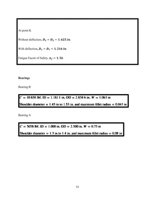 51
At point K
Without deflection, 𝑫 𝟑 = 𝑫 𝟓 = 𝟏. 𝟔𝟐𝟓 𝒊𝒏.
With deflection, 𝑫 𝟏 = 𝑫 𝟕 = 𝟏. 𝟐𝟏𝟔 𝒊𝒏.
Fatigue Facotr of Safety, 𝒏 𝒇 = 𝟏. 𝟓𝟔
Bearings
Bearing B
Bearing A
 