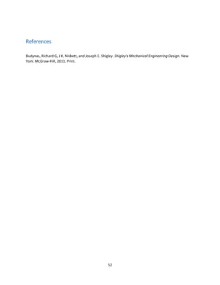52
References
Budynas, Richard G, J K. Nisbett, and Joseph E. Shigley. Shigley's Mechanical Engineering Design. New
York: McGraw-Hill, 2011. Print.
 