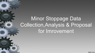 Minor Stoppage Data
Collection,Analysis & Proposal
for Imrovement
 