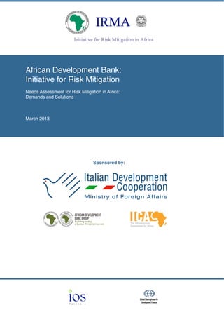 African Development Bank:
Initiative for Risk Mitigation
Needs Assessment for Risk Mitigation in Africa:
Demands and Solutions
March 2013
!
! !
Sponsored by:
 