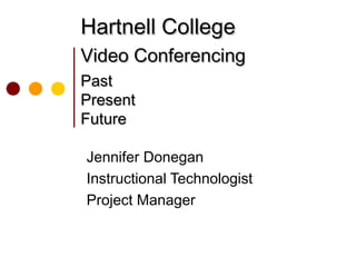 Hartnell CollegeHartnell College
Video ConferencingVideo Conferencing
PastPast
PresentPresent
FutureFuture
Jennifer Donegan
Instructional Technologist
Project Manager
 