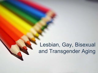 Lesbian, Gay, Bisexual
and Transgender Aging
 