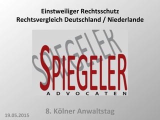 Einstweiliger	
  Rechtsschutz	
  
Rechtsvergleich	
  Deutschland	
  /	
  Niederlande	
  
19.05.2015	
  
8.	
  Kölner	
  Anwaltstag	
  
 