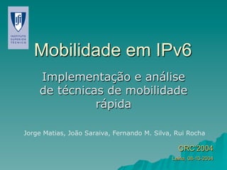 Mobilidade em IPv6
Implementação e análise
de técnicas de mobilidade
rápida
Jorge Matias, João Saraiva, Fernando M. Silva, Rui Rocha
CRC’2004
Leiria, 08-10-2004
 