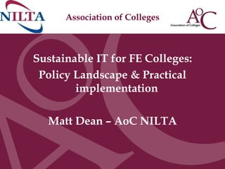 Association of Colleges Sustainable IT for FE Colleges: Policy Landscape & Practical implementation Matt Dean – AoC NILTA 