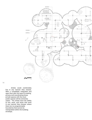 N
1’
SECTION A:A
SECTION B:B
SECTION D:D
10’
14
	 Artists could comfortably
live in any manner they choose.
With a completely integrated and
open floor plan the ease of creating
privacy and coordinating those
private spaces with the most
public spaces will be extremely
useful. The artists have the ability
to live, work, and show that work
in any manner they choose; where
there are no programmable
boundaries that cannot be
manipulated within the building
envelope.
 