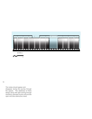 SECTION C:C
1’ 10’
16
The nodes should appear and
disappear during the journey through
the spaces. The sleekness of there
design along with light coming through
clerestory operable louvers will provide
open and less obstructive views
 