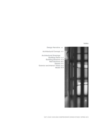 Design Narrative
Architectural Concept
Architectural Drawings
Building Plans
Building Sections
Wall Sections
Details
Exterior and Interior Views
Model
Index
NJIT_COAD | 504G-506G COMPREHENSIVE DESIGN STUDIO | SPRING 2015
4-5
6-13
14-15
16-19
20-21
22-23
24-27
28-29
 