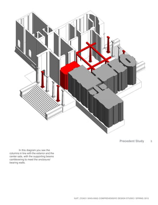 5
NJIT_COAD | 504G-506G COMPREHENSIVE DESIGN STUDIO | SPRING 2015
	 In this diagram you see the
columns in line with the exterior and the
center sala, with the supporting beams
cantilevering to meet the enclosure/
bearing walls.
Precedent Study
 