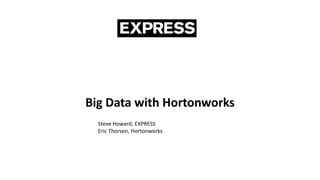 Big Data with Hortonworks
Steve Howard, EXPRESS
Eric Thorsen, Hortonworks
 
