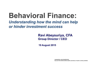 CONFIDENTIAL AND PROPRIETARY
Any use of this material without specific permission of Candor is strictly prohibited
Behavioral Finance:
Understanding how the mind can help
or hinder investment success
Ravi Abeysuriya, CFA
Group Director / CEO
19 August 2015
 