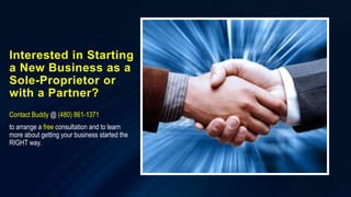 Interested in Starting
a New Business as a
Sole-Proprietor or
with a Partner?
Contact Buddy @ (480) 861-1371
to arrange a free consultation and to learn
more about getting your business started the
RIGHT way.
 