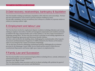 D.Debt recovery, receiverships, bankruptcy & liquidation
The Firm handles winding up, bankruptcy, liquidation, debt collection and receiverships. We have
also been instrumental in court action to prevent vexatious winding up causes.
We also offer consultancy services in insolvency law in Kenya to a number of corporate entities in
relation to insuring creditors’ right.
E.Employment and labour Law
The Firm has been involved in employment disputes resolution including arbitration and actions
relating to employee misconduct, benefits and managerial compensation and resolution primarily
on behalf of the large corporate bodies such as West Global Co. Ltd, the County Government of
Kakamega among others. We have also been involved in advising on and settling negotiations on
Collective Bargaining Agreements and Retirement Benefits Schemes.
The firm is also involved in the handling claims challenging the constitutionality of the Capacity
Assessment and Rationalization Programme (CARPS) initiated by the Ministry of Devolution
where we are acting for the County Government of Kakamega.
We are also been involved in defending constitutional petitions challenging the recruitment
processes by the Kakamega County Public Service Board and the extent to which the new
constitutional dispensation and human rights space impacts on employment law.
F.Family Law and Succession
The Firm has handled various matrimonial legal problems including divorce, custody, settlement of
matrimonial property cases and adoptions.
Jameson Court, Block D, Suite
The Firm also handles estate succession work for its clients including wills, petitions for grant of
letters of administration, asset recovery and distribution.
LUSWETI & NABUTOLA COMPANY ADVOCATES
 