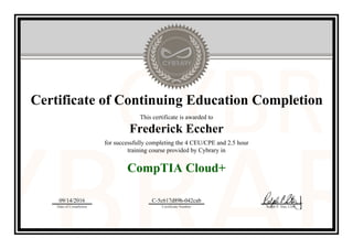 Certificate of Continuing Education Completion
This certificate is awarded to
Frederick Eccher
for successfully completing the 4 CEU/CPE and 2.5 hour
training course provided by Cybrary in
CompTIA Cloud+
09/14/2016
Date of Completion
C-5c617d89b-042cab
Certificate Number Ralph P. Sita, CEO
Official Cybrary Certificate - C-5c617d89b-042cab
 