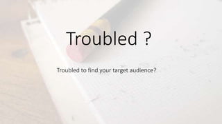 Troubled ?
Troubled to find your target audience?
 