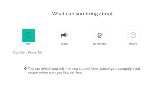 What can you bring about
 You can tweak your ads, try new subject lines, pause your campaign and
restart when ever you like, for free
Stop, Start, Pause, Test
STOP REACH NO CONTRACT MINUTES
 