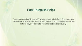 How Truepush Helps
Truepush is the first & best self -serving e-mail ad platform. To ensure you
always have true customer insights, we use the most comprehensive, cross-
referenced, and accurate consumer data in the industry.
 