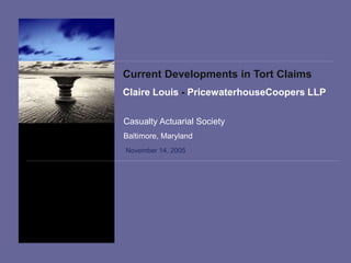 Current Developments in Tort Claims
Claire Louis - PricewaterhouseCoopers LLP
November 14, 2005
Casualty Actuarial Society
Baltimore, Maryland
 