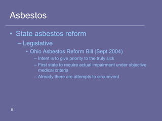 Asbestos
• State asbestos reform
– Legislative
• Ohio Asbestos Reform Bill (Sept 2004)
– Intent is to give priority to the truly sick
– First state to require actual impairment under objective
medical criteria
– Already there are attempts to circumvent
8
 