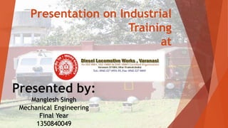 Presentation on Industrial
Training
at
Manglesh Singh
Mechanical Engineering
Final Year
1350840049
 