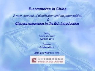 E-commerce in China
A new channel of distribution and its potentialities
&
Chinese expansion in the EU: Introduction
Beijing
Peking University
April 29, 2015
Speaker
Cristiano Rizzi
Zhonglun W&D Law Firm
 