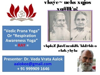 vksýe~ ueks xqjos
xq#H;'p!
vkpk;Z jktsUnzukFk 'kkL=kh o
ekrk yhykorh
Presenter: Dr. Veda Vrata Aalok
aalokee@gmail.com
+ 91 999909 1646
“Vedic Prana Yoga”
Or “Respiration
Awareness Yoga”
= RAY =
 