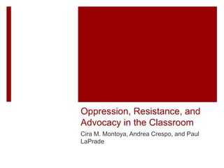 Oppression, Resistance, and
Advocacy in the Classroom
Cira M. Montoya, Andrea Crespo, and Paul
LaPrade
 