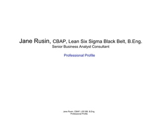 Jane Rusin, CBAP, Lean Six Sigma Black Belt, B.Eng.
Senior Business Analyst Consultant
Professional Profile
Jane Rusin, CBAP, LSS BB, B.Eng.
Professional Profile
 