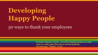 Developing
Happy People
50 ways to thank your employees
By Sarah Abboreno Corbin, one of the happiest people you might
meet on a daily basis.She tries to harness gratitude.
And she says, “Thanks” A LOT.
 