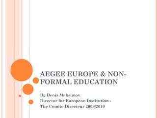 AEGEE EUROPE & NON-FORMAL 
EDUCATION 
By Denis Maksimov 
Director for European Institutions 
The Comite Directeur 2009/2010 
 