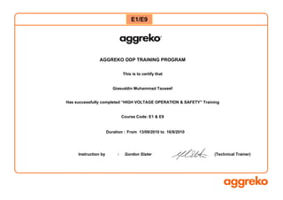 AGGREKO ODP TRAINING PROGRAM
This is to certify that
Giasuddin Muhammad Tauseef
Has successfully completed “HIGH VOLTAGE OPERATION & SAFETY” Training
Course Code: E1 & E9
Instruction by : Gordon Slater
E1/E9
Duration : From 13/09/2010 to 16/9/2010
(Technical Trainer)
 